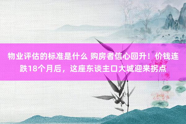 物业评估的标准是什么 购房者信心回升！价钱连跌18个月后，这座东谈主口大城迎来拐点