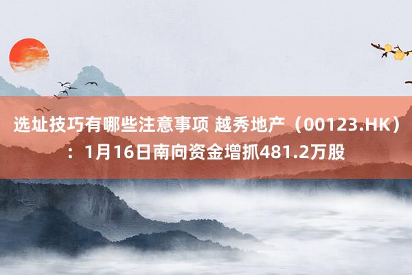 选址技巧有哪些注意事项 越秀地产（00123.HK）：1月16日南向资金增抓481.2万股