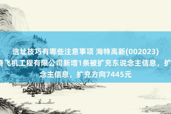 选址技巧有哪些注意事项 海特高新(002023)控股的天津海特飞机工程有限公司新增1条被扩充东说念主信息，扩充方向7445元