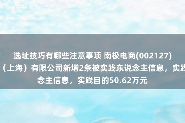 选址技巧有哪些注意事项 南极电商(002127)控股的南极电商（上海）有限公司新增2条被实践东说念主信息，实践目的50.62万元