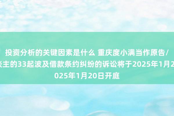 投资分析的关键因素是什么 重庆度小满当作原告/上诉东谈主的33起波及借款条约纠纷的诉讼将于2025年1月20日开庭