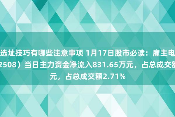 选址技巧有哪些注意事项 1月17日股市必读：雇主电器（002508）当日主力资金净流入831.65万元，占总成交额2.71%