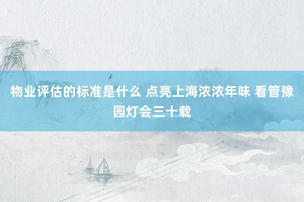 物业评估的标准是什么 点亮上海浓浓年味 看管豫园灯会三十载