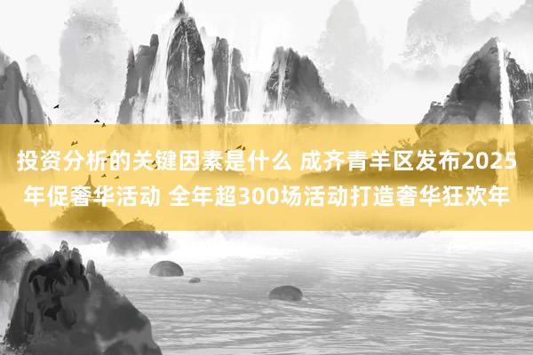 投资分析的关键因素是什么 成齐青羊区发布2025年促奢华活动 全年超300场活动打造奢华狂欢年