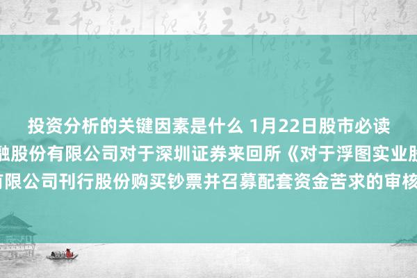 投资分析的关键因素是什么 1月22日股市必读：新发布《中国国外金融股份有限公司对于深圳证券来回所《对于浮图实业股份有限公司刊行股份购买钞票并召募配套资金苦求的审核问询函》回应之专项核查意见》