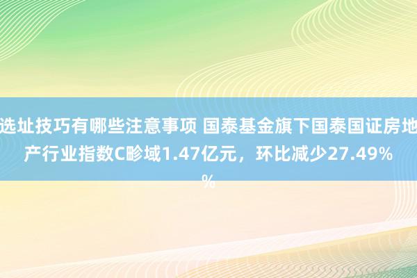 选址技巧有哪些注意事项 国泰基金旗下国泰国证房地产行业指数C畛域1.47亿元，环比减少27.49%