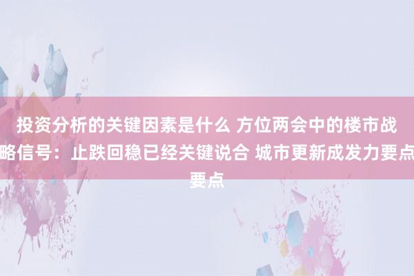 投资分析的关键因素是什么 方位两会中的楼市战略信号：止跌回稳已经关键说合 城市更新成发力要点