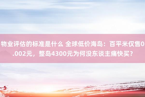 物业评估的标准是什么 全球低价海岛：百平米仅售0.002元，整岛4300元为何没东谈主痛快买？