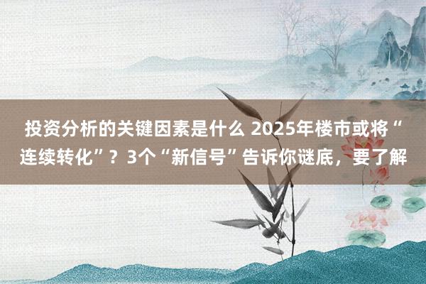 投资分析的关键因素是什么 2025年楼市或将“连续转化”？3个“新信号”告诉你谜底，要了解