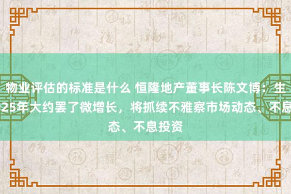 物业评估的标准是什么 恒隆地产董事长陈文博：生机2025年大约罢了微增长，将抓续不雅察市场动态、不息投资