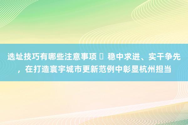 选址技巧有哪些注意事项 ​稳中求进、实干争先，在打造寰宇城市更新范例中彰显杭州担当