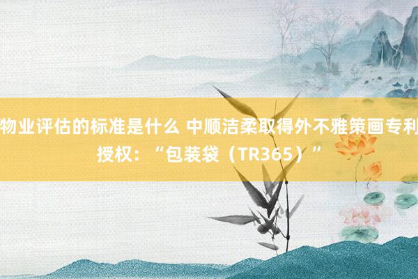 物业评估的标准是什么 中顺洁柔取得外不雅策画专利授权：“包装袋（TR365）”