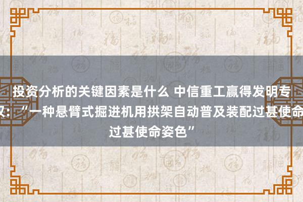 投资分析的关键因素是什么 中信重工赢得发明专利授权：“一种悬臂式掘进机用拱架自动普及装配过甚使命姿色”