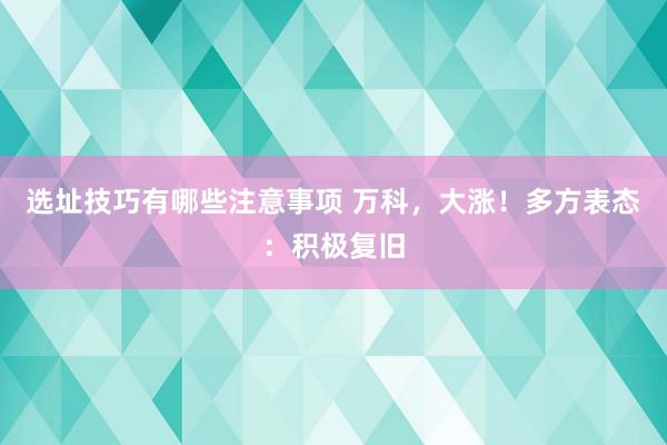 选址技巧有哪些注意事项 万科，大涨！多方表态：积极复旧