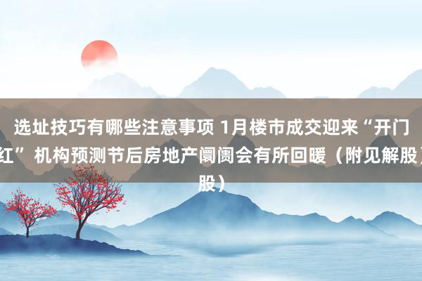 选址技巧有哪些注意事项 1月楼市成交迎来“开门红” 机构预测节后房地产阛阓会有所回暖（附见解股）