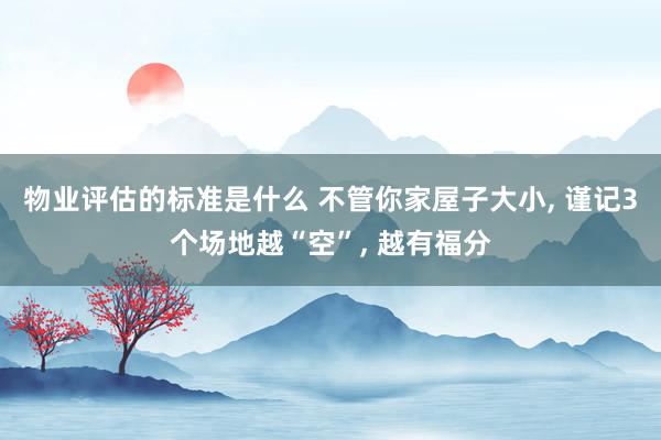 物业评估的标准是什么 不管你家屋子大小, 谨记3个场地越“空”, 越有福分