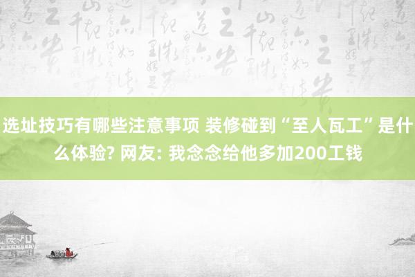 选址技巧有哪些注意事项 装修碰到“至人瓦工”是什么体验? 网友: 我念念给他多加200工钱