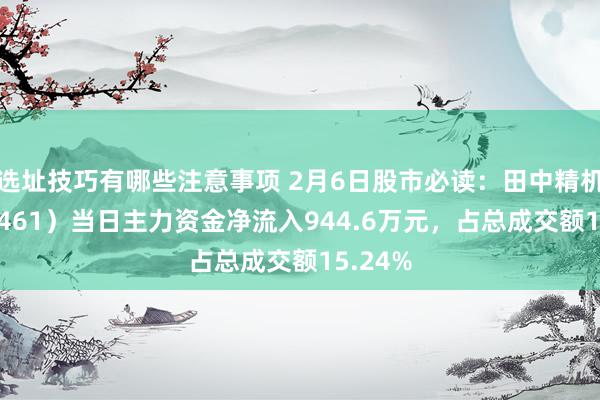 选址技巧有哪些注意事项 2月6日股市必读：田中精机（300461）当日主力资金净流入944.6万元，占总成交额15.24%