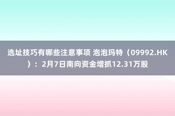 选址技巧有哪些注意事项 泡泡玛特（09992.HK）：2月7日南向资金增抓12.31万股