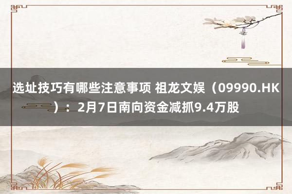 选址技巧有哪些注意事项 祖龙文娱（09990.HK）：2月7日南向资金减抓9.4万股