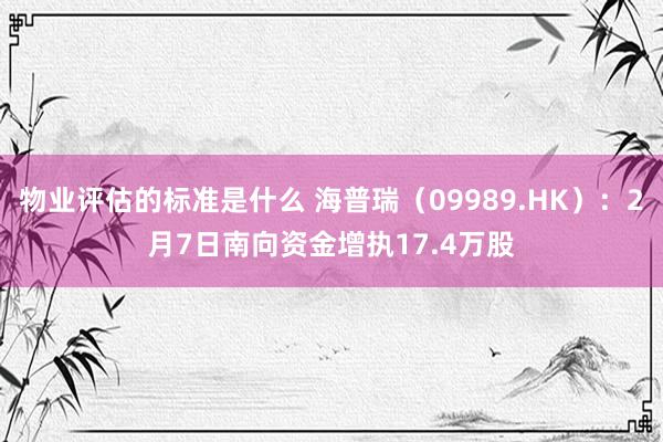 物业评估的标准是什么 海普瑞（09989.HK）：2月7日南向资金增执17.4万股