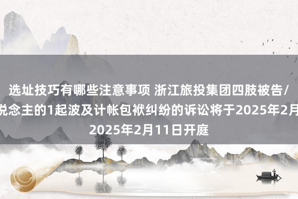 选址技巧有哪些注意事项 浙江旅投集团四肢被告/被上诉东说念主的1起波及计帐包袱纠纷的诉讼将于2025年2月11日开庭