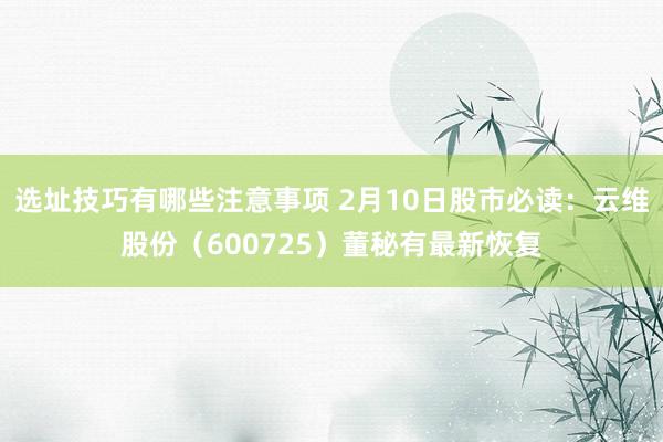 选址技巧有哪些注意事项 2月10日股市必读：云维股份（600725）董秘有最新恢复