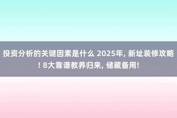 投资分析的关键因素是什么 2025年, 新址装修攻略! 8大靠谱教养归来, 储藏备用!