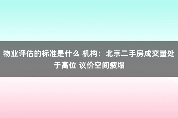 物业评估的标准是什么 机构：北京二手房成交量处于高位 议价空间疲塌