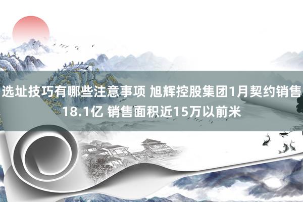 选址技巧有哪些注意事项 旭辉控股集团1月契约销售18.1亿 销售面积近15万以前米