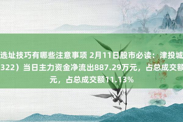 选址技巧有哪些注意事项 2月11日股市必读：津投城开（600322）当日主力资金净流出887.29万元，占总成交额11.13%