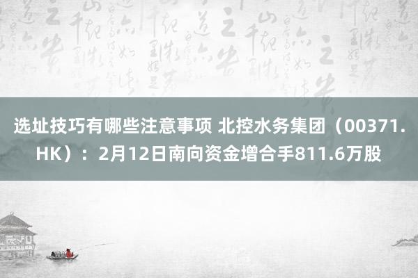 选址技巧有哪些注意事项 北控水务集团（00371.HK）：2月12日南向资金增合手811.6万股