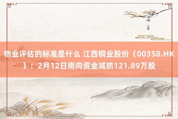 物业评估的标准是什么 江西铜业股份（00358.HK）：2月12日南向资金减抓121.89万股