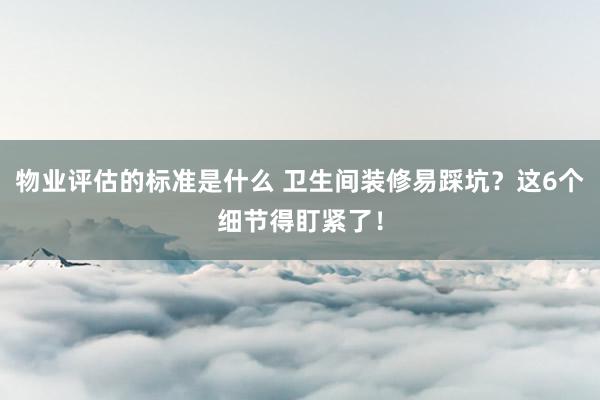 物业评估的标准是什么 卫生间装修易踩坑？这6个细节得盯紧了！