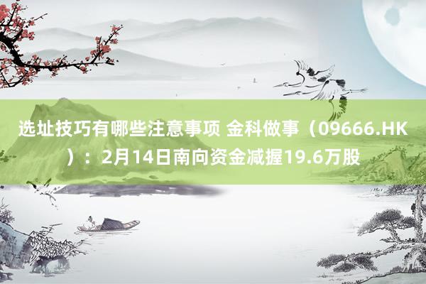 选址技巧有哪些注意事项 金科做事（09666.HK）：2月14日南向资金减握19.6万股