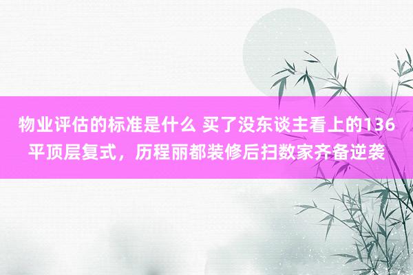 物业评估的标准是什么 买了没东谈主看上的136平顶层复式，历程丽都装修后扫数家齐备逆袭