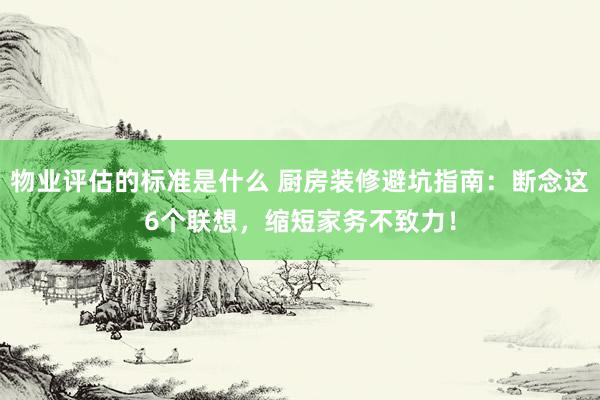 物业评估的标准是什么 厨房装修避坑指南：断念这6个联想，缩短家务不致力！