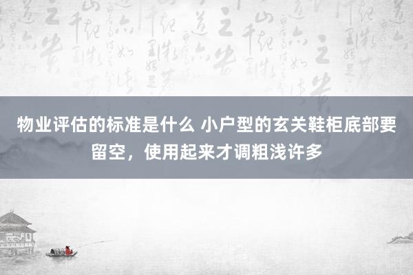 物业评估的标准是什么 小户型的玄关鞋柜底部要留空，使用起来才调粗浅许多