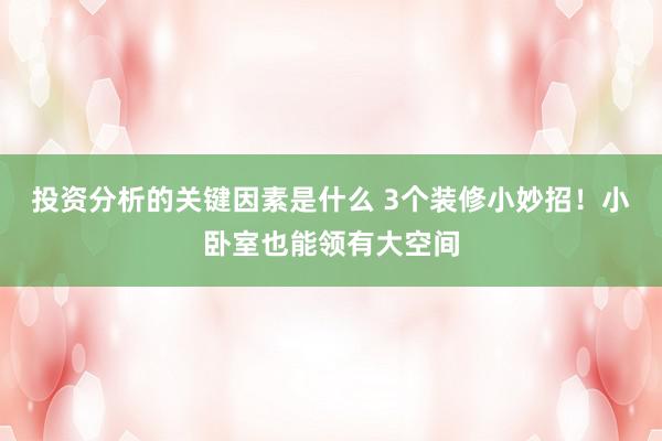 投资分析的关键因素是什么 3个装修小妙招！小卧室也能领有大空间