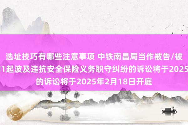 选址技巧有哪些注意事项 中铁南昌局当作被告/被上诉东说念主的1起波及违抗安全保险义务职守纠纷的诉讼将于2025年2月18日开庭