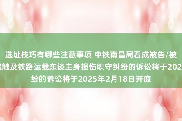 选址技巧有哪些注意事项 中铁南昌局看成被告/被上诉东谈主的1起触及铁路运载东谈主身损伤职守纠纷的诉讼将于2025年2月18日开庭