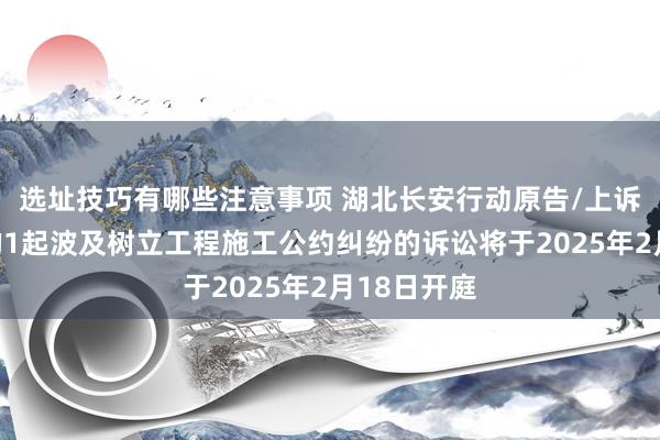 选址技巧有哪些注意事项 湖北长安行动原告/上诉东说念主的1起波及树立工程施工公约纠纷的诉讼将于2025年2月18日开庭