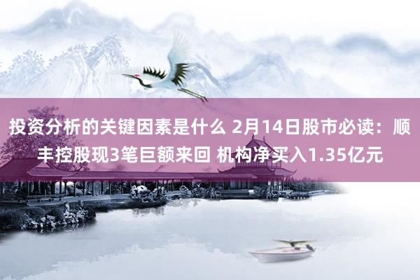 投资分析的关键因素是什么 2月14日股市必读：顺丰控股现3笔巨额来回 机构净买入1.35亿元