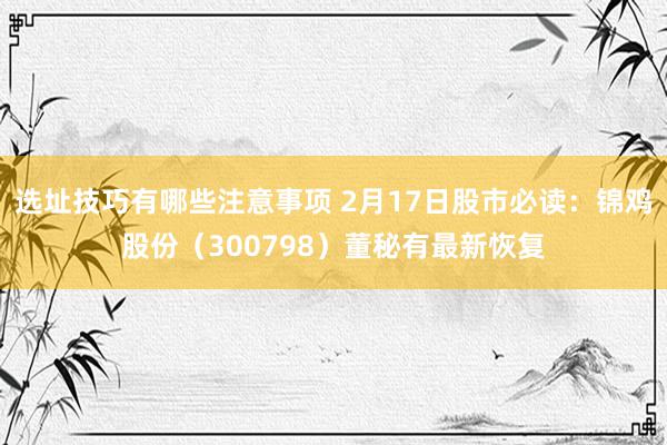 选址技巧有哪些注意事项 2月17日股市必读：锦鸡股份（300798）董秘有最新恢复