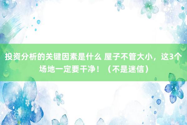 投资分析的关键因素是什么 屋子不管大小，这3个场地一定要干净！（不是迷信）