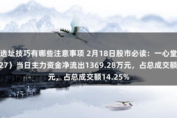 选址技巧有哪些注意事项 2月18日股市必读：一心堂（002727）当日主力资金净流出1369.28万元，占总成交额14.25%