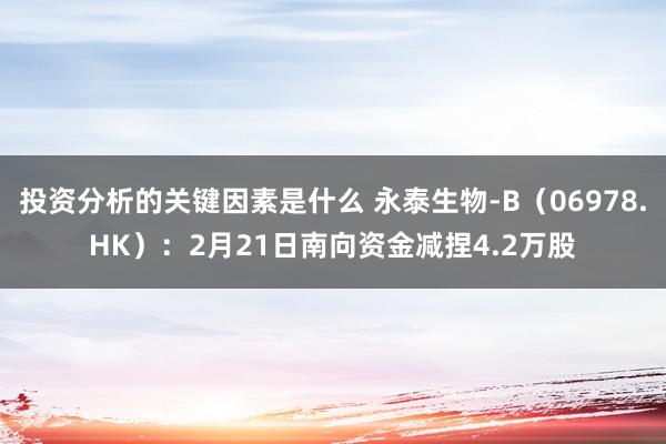 投资分析的关键因素是什么 永泰生物-B（06978.HK）：2月21日南向资金减捏4.2万股