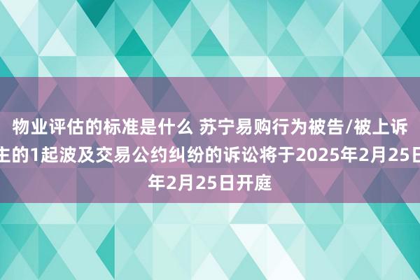 物业评估的标准是什么 苏宁易购行为被告/被上诉东谈主的1起波及交易公约纠纷的诉讼将于2025年2月25日开庭