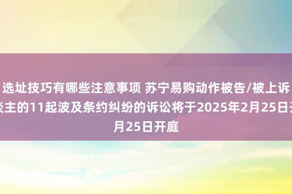 选址技巧有哪些注意事项 苏宁易购动作被告/被上诉东谈主的11起波及条约纠纷的诉讼将于2025年2月25日开庭