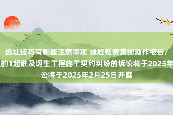 选址技巧有哪些注意事项 绿城贬责集团动作被告/被上诉东谈主的1起触及诞生工程施工契约纠纷的诉讼将于2025年2月25日开庭